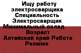 Ищу работу электросварщика › Специальность ­ Электросварщик › Минимальный оклад ­ 18 500 › Возраст ­ 36 - Алтайский край Работа » Резюме   